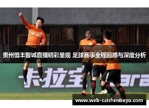 贵州恒丰智诚直播精彩呈现 足球赛事全程回顾与深度分析